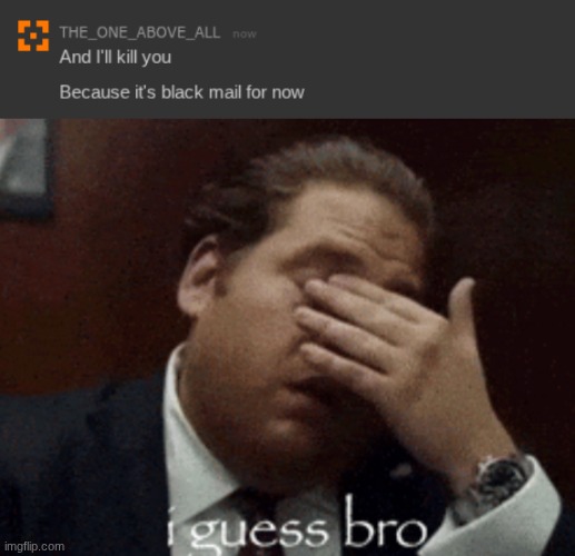 now he's threatening to kill me (he wont because he's scared he'll get caught) | image tagged in i guess bro | made w/ Imgflip meme maker