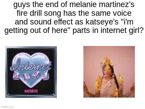GUYS NEW DISCOVERY!!!!!!!!!!!!!!!!! | guys the end of melanie martinez's fire drill song has the same voice and sound effect as katseye's "i'm getting out of here" parts in internet girl? | image tagged in melanie martinez,cats,eye | made w/ Imgflip meme maker