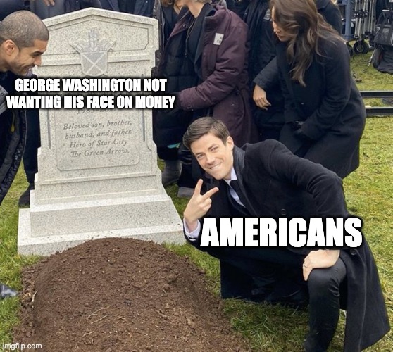 Frkrkeiuyewaxcfgjmkooyrd | George Washington not wanting his face on money; americans | image tagged in barry allen grave,good | made w/ Imgflip meme maker