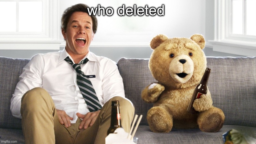 ted | who deleted | image tagged in ted | made w/ Imgflip meme maker