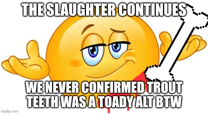 its obvious he is but I'm js throwing that out there | we never confirmed trout teeth was a toady alt btw | image tagged in the slaughter continues | made w/ Imgflip meme maker
