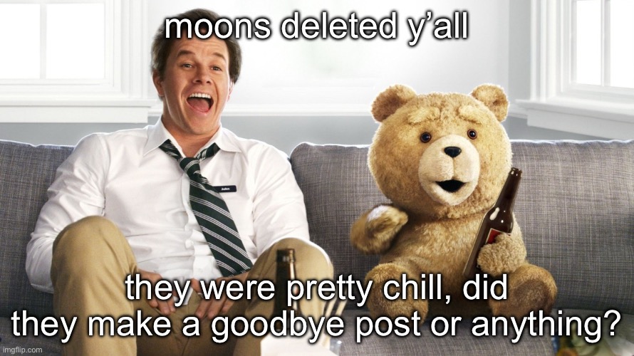 ted | moons deleted y’all; they were pretty chill, did they make a goodbye post or anything? | image tagged in ted | made w/ Imgflip meme maker