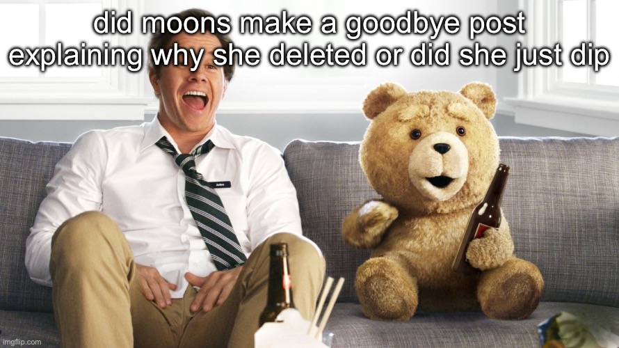 ted | did moons make a goodbye post explaining why she deleted or did she just dip | image tagged in ted | made w/ Imgflip meme maker