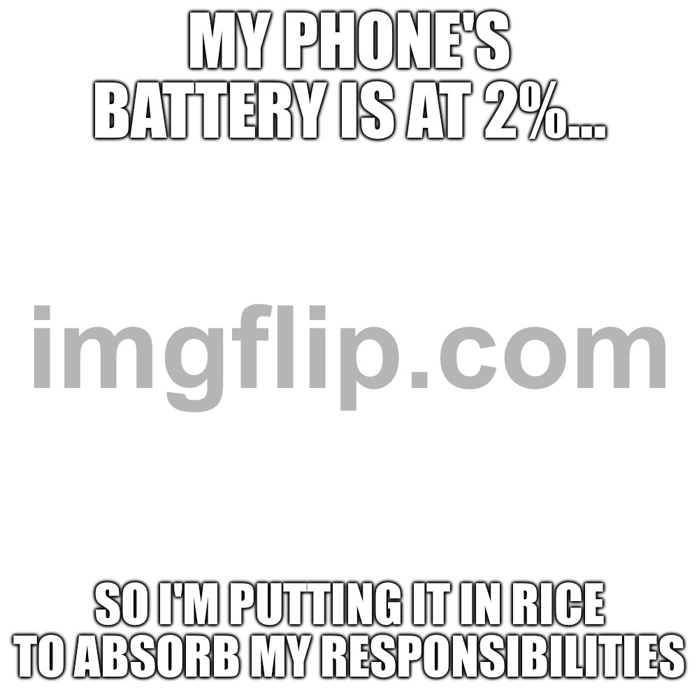 MY PHONE'S BATTERY IS AT 2%... SO I'M PUTTING IT IN RICE TO ABSORB MY RESPONSIBILITIES | MY PHONE'S BATTERY IS AT 2%... SO I'M PUTTING IT IN RICE TO ABSORB MY RESPONSIBILITIES | image tagged in memes,blank transparent square,rice,battery,phone,food memes | made w/ Imgflip meme maker