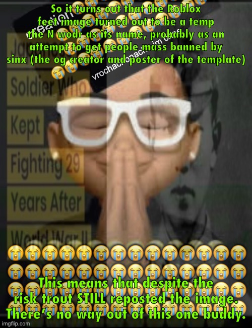 I put the image so you don’t have to | So it turns out that the Roblox feet image turned out to be a temp the N wodr as its name, probably as an attempt to get people mass banned by sinx (the og creator and poster of the template); This means that despite the risk trout STILL reposted the image. There’s no way out of this one buddy. | made w/ Imgflip meme maker