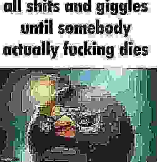 all shits and giggles until somebody dies | image tagged in all shits and giggles until somebody dies | made w/ Imgflip meme maker