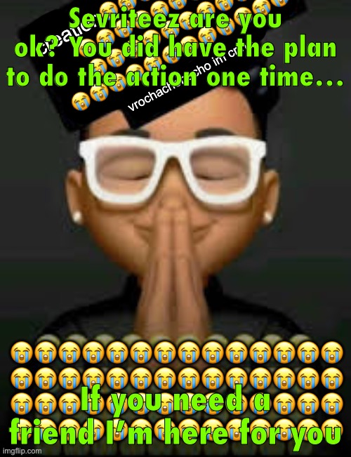 Sorry bout the unserious temp but I am really emotionally intelligent so uhh yeah | Sevriteez are you ok? You did have the plan to do the action one time…; If you need a friend I’m here for you | image tagged in im crine | made w/ Imgflip meme maker