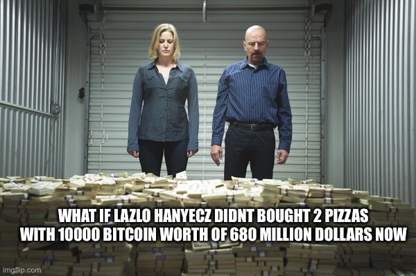 2 pizzas worth 660m dollars. | what if lazlo hanyecz didnt bought 2 pizzas with 10000 bitcoin worth of 680 million dollars now | image tagged in breaking bad money | made w/ Imgflip meme maker
