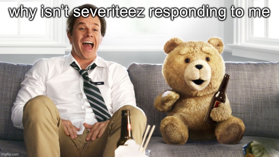 ted | why isn’t severiteez responding to me | image tagged in ted,remix | made w/ Imgflip meme maker