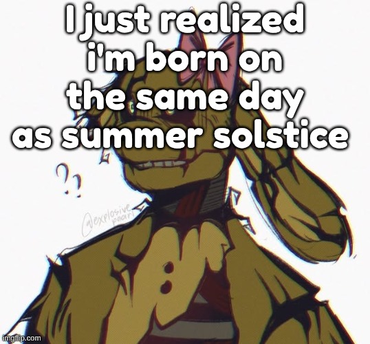 shoutout to science class i guess | I just realized i'm born on the same day as summer solstice | image tagged in 90 year old rotting corpse in a robot suit | made w/ Imgflip meme maker