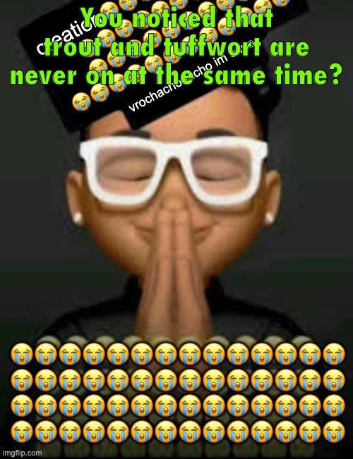 Nice try Geometry Dash Nacho. | You noticed that trout and tuffwort are never on at the same time? | image tagged in im crine | made w/ Imgflip meme maker