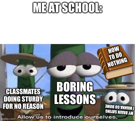 So some pepole felt that too? | Me at school:; How to do nothing; Boring lessons; Classmates doing sturdy for no reason; My brain saying i wanna go home | image tagged in veggie tales | made w/ Imgflip meme maker