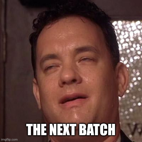 Tom Hanks Orgasm | The next batch | image tagged in tom hanks orgasm | made w/ Imgflip meme maker