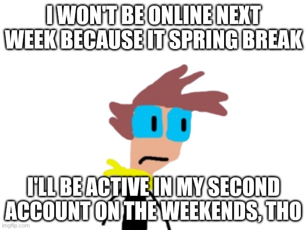 See you in 2 weeks | I won't be online next week because it spring break; I'll be active in my second account on the weekends, tho | image tagged in message | made w/ Imgflip meme maker