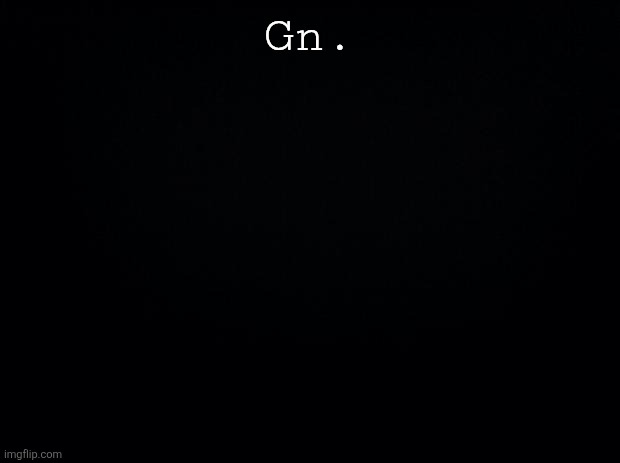 hes not breathing | Gn. | image tagged in black background | made w/ Imgflip meme maker