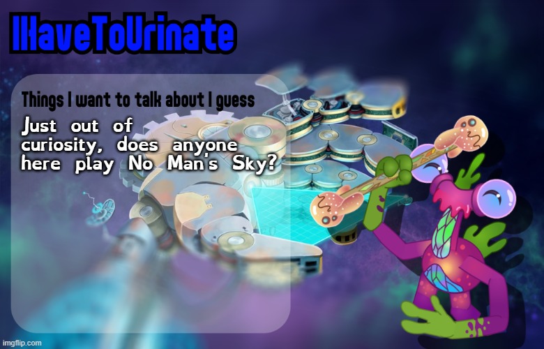 IHaveToUrinate Announcement Template | Just out of curiosity, does anyone here play No Man's Sky? | image tagged in ihavetourinate announcement template | made w/ Imgflip meme maker