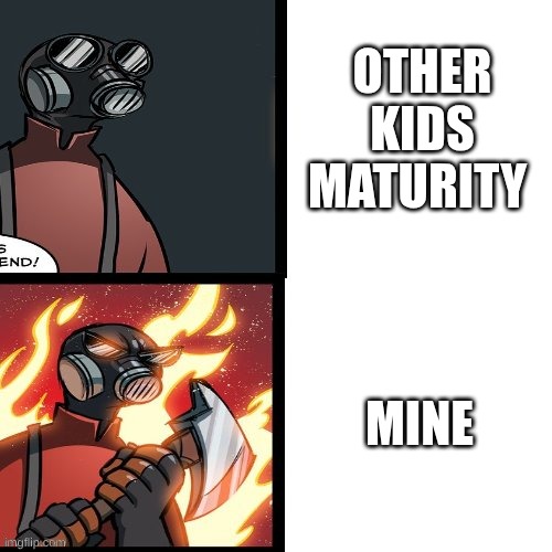 other kids maturity mine | image tagged in tf2 pyro mad | made w/ Imgflip meme maker
