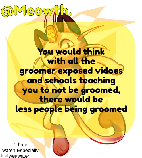 Meowth | You would think with all the groomer exposed vidoes and schools teaching you to not be groomed, there would be less people being groomed | image tagged in meowth | made w/ Imgflip meme maker