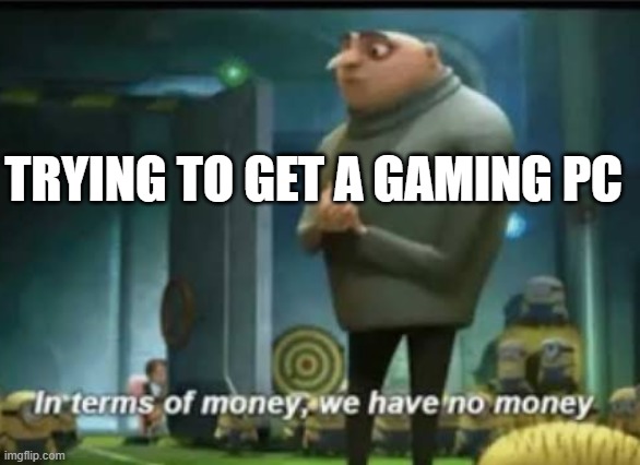 In terms of money | Trying to get a gaming pc | image tagged in in terms of money | made w/ Imgflip meme maker