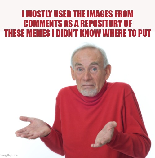 Here another confession, before someone complains again | I mostly used the images from comments as a repository of these memes I didn't know where to put | image tagged in guess i'll die | made w/ Imgflip meme maker