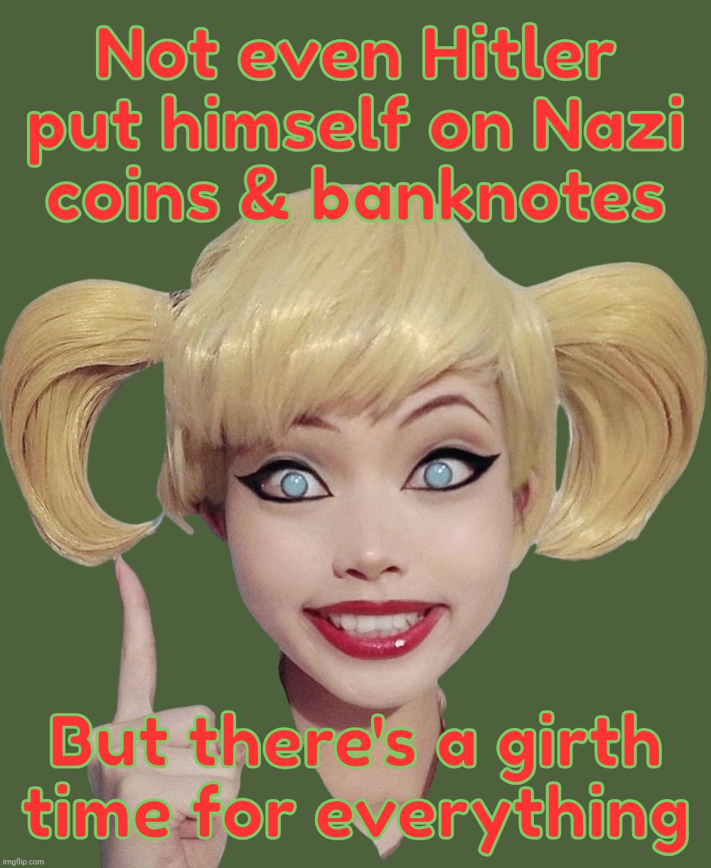 Harley Quinn | Not even Hitler put himself on Nazi
coins & banknotes; But there's a girth
time for everything | image tagged in harley quinn | made w/ Imgflip meme maker