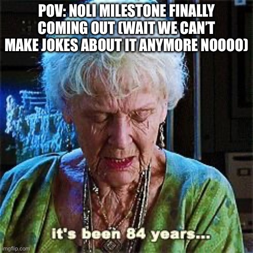 It's been 84 years | Pov: Noli milestone finally coming out (wait we can’t make jokes about it anymore noooo) | image tagged in it's been 84 years | made w/ Imgflip meme maker