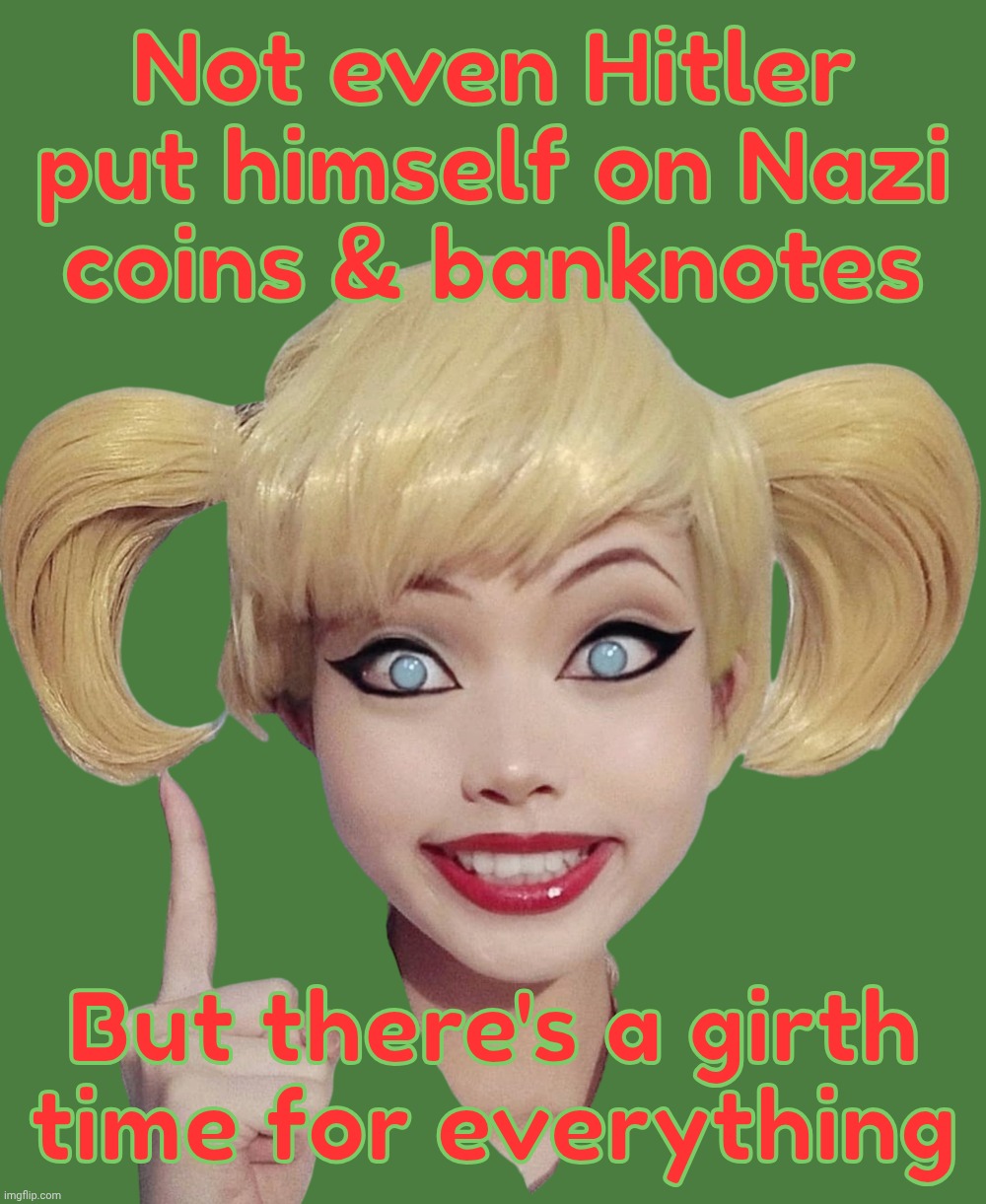 Harley Quinn | Not even Hitler put himself on Nazi
coins & banknotes But there's a girth
time for everything | image tagged in harley quinn | made w/ Imgflip meme maker
