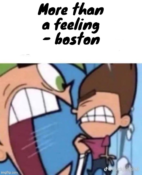 Ts is genuinely how this song feels and it's peak lowk | More than a feeling - boston | image tagged in timmy you bombed a nursing home | made w/ Imgflip meme maker