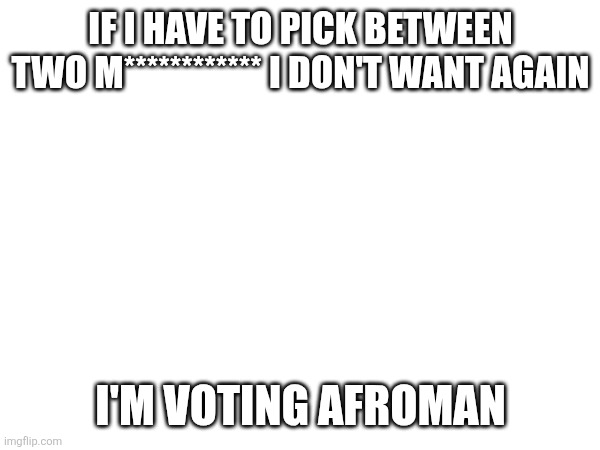 If I have to pick between two m************ I don't want again; I'm voting afroman | made w/ Imgflip meme maker