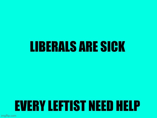 Liberals are sick; Every leftist need help | made w/ Imgflip meme maker