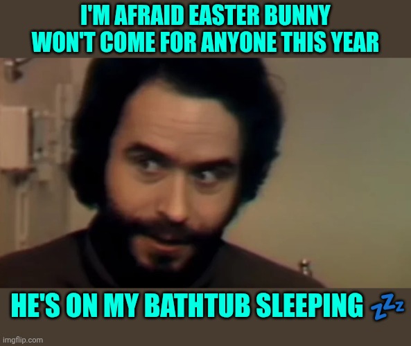 ted bundy glare | I'm afraid Easter bunny won't come for anyone this year; He's on my bathtub sleeping 💤 | image tagged in ted bundy glare | made w/ Imgflip meme maker