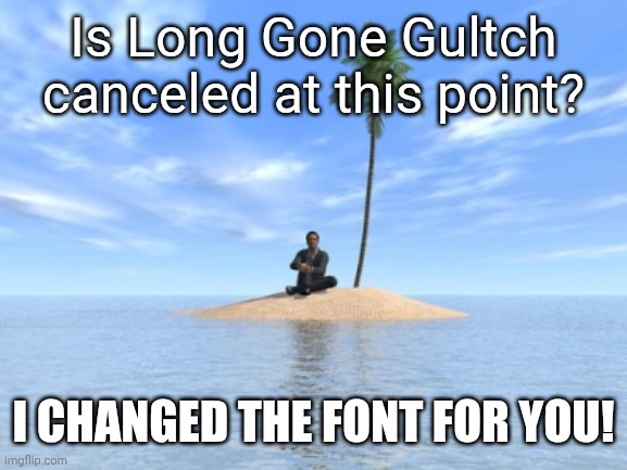 Desert island | Is Long Gone Gultch canceled at this point? I changed the font for you! | image tagged in desert island,remix | made w/ Imgflip meme maker
