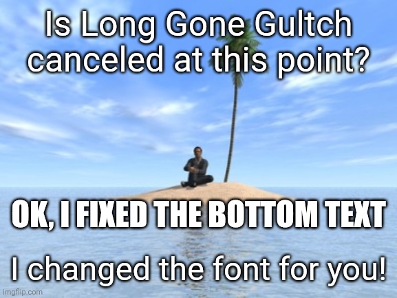 Desert island | Is Long Gone Gultch canceled at this point? Ok, I fixed the bottom text; I changed the font for you! | image tagged in desert island,remix | made w/ Imgflip meme maker