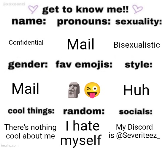 Degenerate templates you love to see it | Confidential; Mail; Bisexualistic; 🗿😜; Huh; Mail; My Discord is @Severiteez_; I hate myself; There's nothing cool about me | image tagged in get to know me but better | made w/ Imgflip meme maker