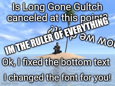 Desert island | Is Long Gone Gultch canceled at this point? IM THE RULER OF EVERYTHING; Is this how we do it? Ok, I fixed the bottom text; I changed the font for you! | image tagged in desert island,remix | made w/ Imgflip meme maker