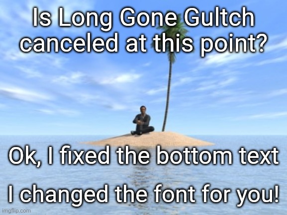 There we go ? | Is Long Gone Gultch canceled at this point? Ok, I fixed the bottom text; I changed the font for you! | image tagged in desert island,remix | made w/ Imgflip meme maker