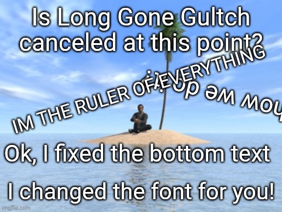 Desert island | Is Long Gone Gultch canceled at this point? IM THE RULER OF EVERYTHING; Is this how we do it? Ok, I fixed the bottom text; I changed the font for you! | image tagged in desert island,remix | made w/ Imgflip meme maker
