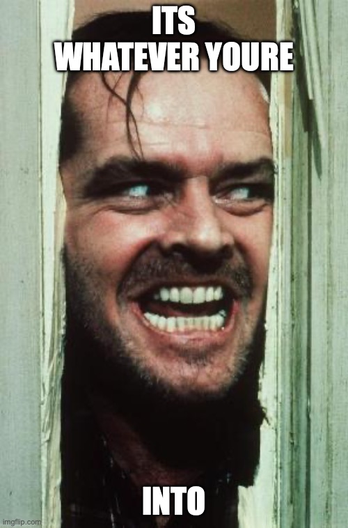 Here's Johnny | its whatever youre; into | image tagged in memes,here's johnny | made w/ Imgflip meme maker