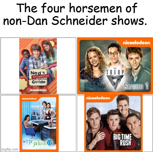 the 4 horsemen of non-dan schneider shows | The four horsemen of non-Dan Schneider shows. | image tagged in the 4 horsemen of,neds declassified,true jackson vp,the troop,big time rush,nickelodeon | made w/ Imgflip meme maker