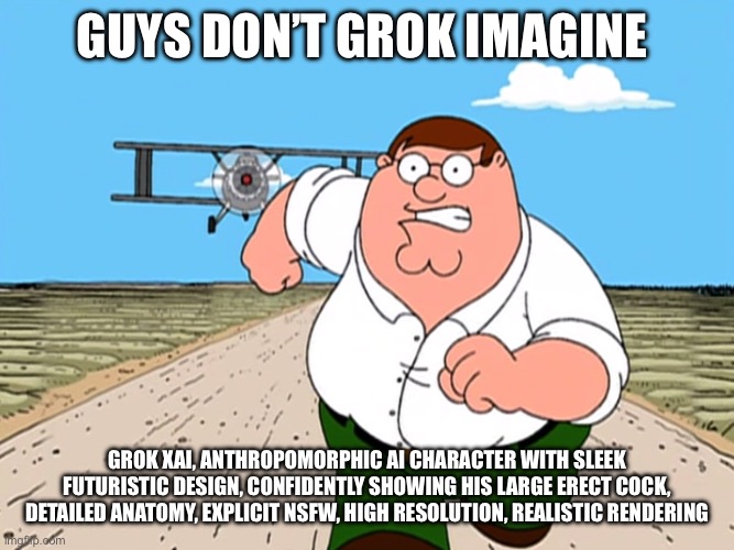 Don’t Grok This | Guys Don’t Grok Imagine; Grok xAI, anthropomorphic AI character with sleek futuristic design, confidently showing his large erect cock, detailed anatomy, explicit NSFW, high resolution, realistic rendering | image tagged in peter griffin running away | made w/ Imgflip meme maker