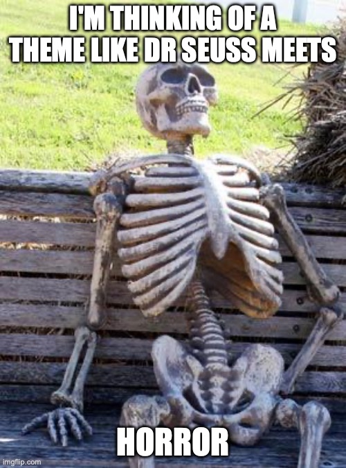 Waiting Skeleton | I'm thinking of a theme like dr Seuss meets; horror | image tagged in memes,waiting skeleton | made w/ Imgflip meme maker