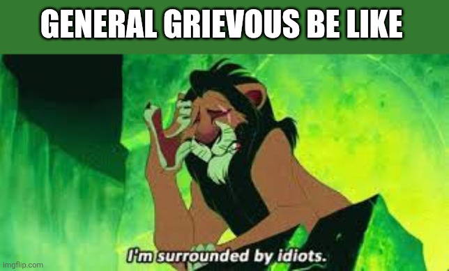 i'm surrounded by idiots | General Grievous be like | image tagged in i'm surrounded by idiots | made w/ Imgflip meme maker