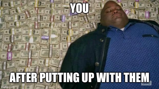 huell money | You After putting up with them | image tagged in huell money | made w/ Imgflip meme maker