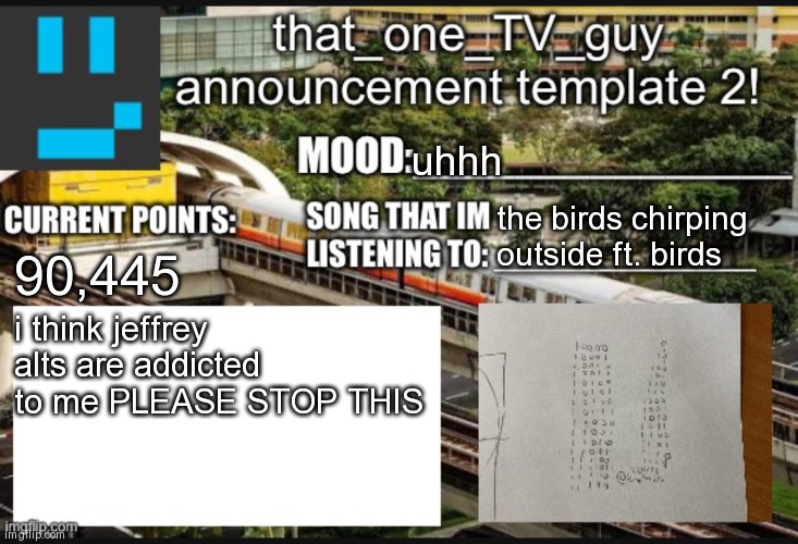 that_one_TV_guy new announcement template | uhhh; the birds chirping outside ft. birds; 90,445; i think jeffrey alts are addicted to me PLEASE STOP THIS | image tagged in that_one_tv_guy new announcement template | made w/ Imgflip meme maker