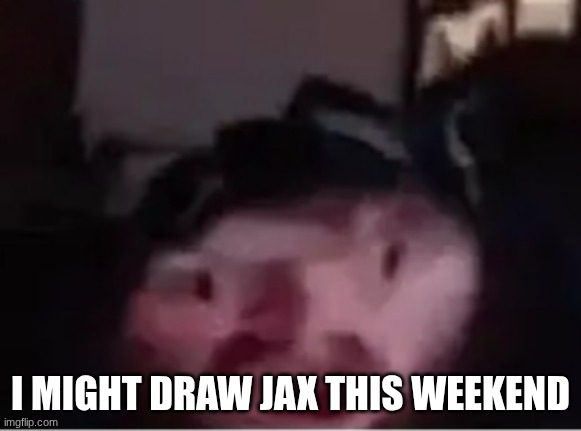 Brainlet Caseoh | I might draw jax this weekend | image tagged in brainlet caseoh | made w/ Imgflip meme maker