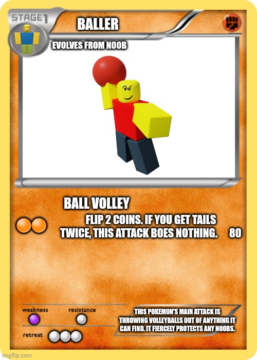 pokemon card | Baller; Evolves from noob; Ball volley; Flip 2 coins. If you get tails twice, this attack boes nothing.      80; 🟠🟠; This pokemon's main attack is throwing volleyballs out of anything it can find. It fiercely protects any noobs. 🟣                          ⚪; ⚪⚪⚪ | image tagged in pokemon card | made w/ Imgflip meme maker