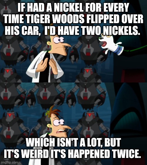 if i had a nickel for everytime | If had a nickel for every time Tiger Woods flipped over his car,  I'd have two nickels. Which isn't a lot, but it's weird it's happened twice. | image tagged in if i had a nickel for everytime | made w/ Imgflip meme maker