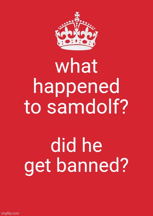what happen him | what happened to samdolf? did he get banned? | image tagged in memes,keep calm and carry on red,banned,samdolf,aaaaaaaaaaaaaaaaaaaaaaaaaaa | made w/ Imgflip meme maker