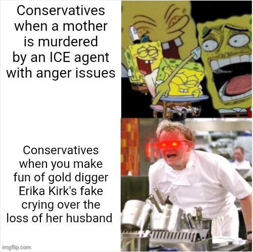 Conservatives have hypocritical double standards with their idea of tasteless humor | Conservatives when a mother is murdered by an ICE agent with anger issues; Conservatives when you make fun of gold digger Erika Kirk's fake crying over the loss of her husband | image tagged in laughing spongebob vs angry gordon ramsay,conservative hypocrisy,scumbag | made w/ Imgflip meme maker