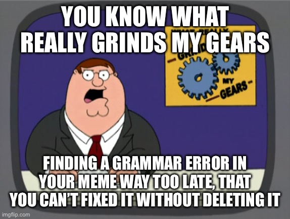 It’s annoying and I hate it (except for the comments helping me find them for next time) | YOU KNOW WHAT
REALLY GRINDS MY GEARS; Finding a grammar error in your meme way too late, that you can’t fixed it without deleting it | image tagged in memes,peter griffin news,grammar | made w/ Imgflip meme maker